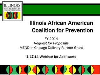 Illinois African American
Coalition for Prevention
FY 2014
Request for Proposals
MEND in Chicago Delivery Partner Grant
1.17.14 Webinar for Applicants

 