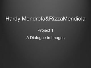 Hardy Mendrofa&RizzaMendiola

            Project 1
       A Dialogue in Images
 