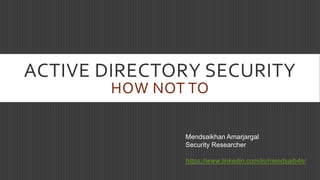 ACTIVE DIRECTORY SECURITY
HOW NOT TO
Mendsaikhan Amarjargal
Security Researcher
https://www.linkedin.com/in/mendsaih4n/
 