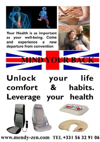 MIND YOUR BACK
Unlock your life
comfort & habits.
Leverage your health
www.mendy-zen.com TEL +331 56 32 91 06
Your Health is as important
as your well-being. Come
and experience a new
departure from convention
 