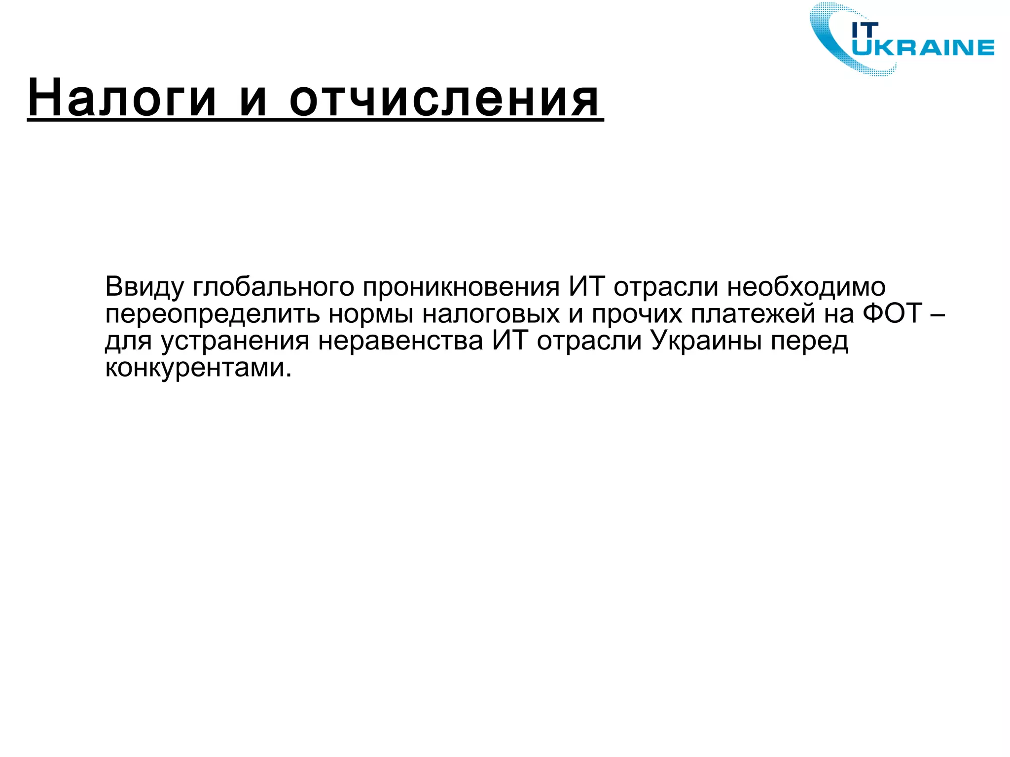 Ввиду глобального проникновения ИТ отрасли необходимо
переопределить нормы налоговых и прочих платежей на ФОТ –
для устранения неравенства ИТ отрасли Украины перед
конкурентами.
Налоги и отчисления
 