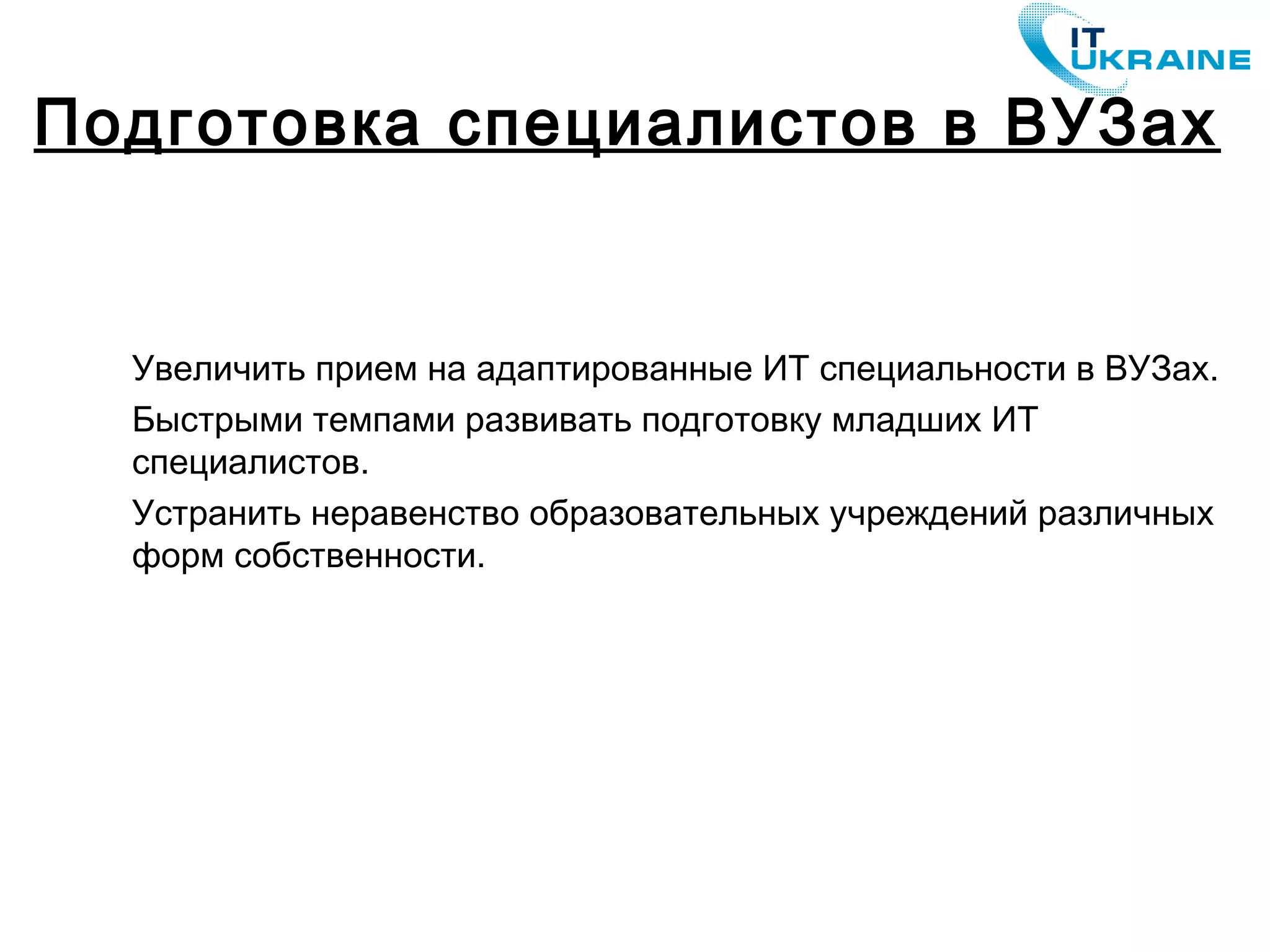 Увеличить прием на адаптированные ИТ специальности в ВУЗах.
Быстрыми темпами развивать подготовку младших ИТ
специалистов.
Устранить неравенство образовательных учреждений различных
форм собственности.
Подготовка специалистов в ВУЗах
 