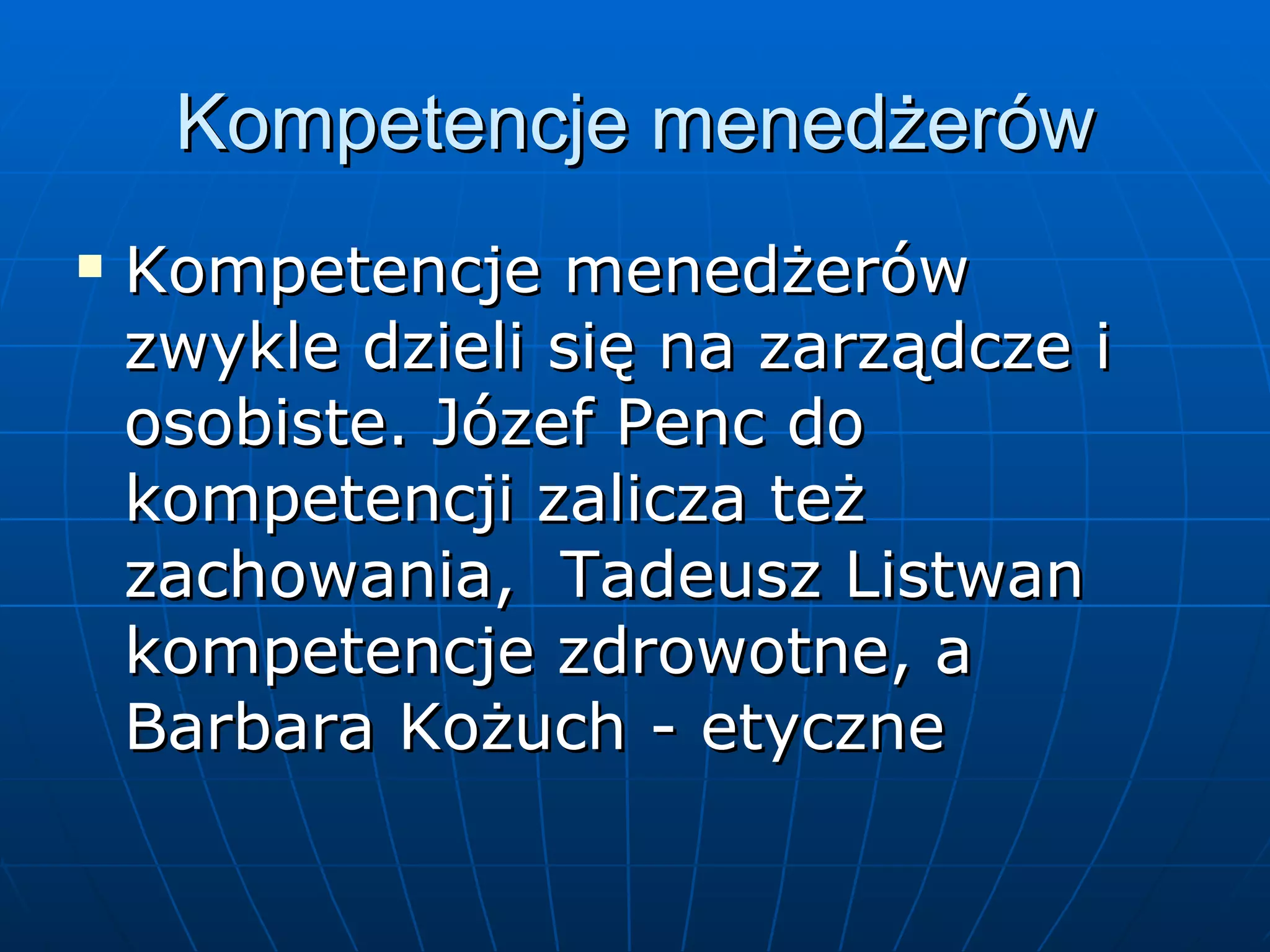 Kompetencje menedżerów Kompetencje menedżerów zwykle dzieli się na zarządcze i osobiste. Józef Penc do kompetencji zalicza też zachowania,  Tadeusz Listwan kompetencje zdrowotne, a Barbara Kożuch - etyczne 