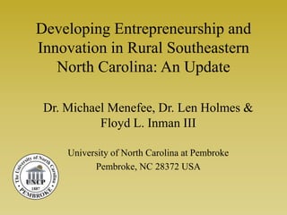 Developing Entrepreneurship and
Innovation in Rural Southeastern
   North Carolina: An Update

 Dr. Michael Menefee, Dr. Len Holmes &
           Floyd L. Inman III

     University of North Carolina at Pembroke
           Pembroke, NC 28372 USA
 