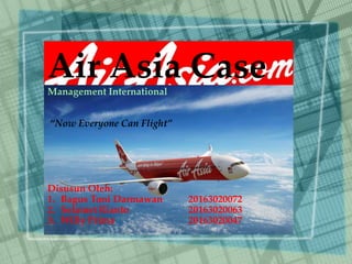 Air Asia CaseManagement International
“Now Everyone Can Flight”
Disusun Oleh:
1. Bagus Toni Darmawan 20163020072
2. Selamet Rianto 20163020063
3. Willy Prima 20163020047
 