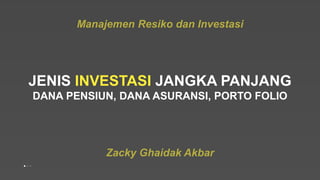 JENIS INVESTASI JANGKA PANJANG
DANA PENSIUN, DANA ASURANSI, PORTO FOLIO
Zacky Ghaidak Akbar
Manajemen Resiko dan Investasi
 