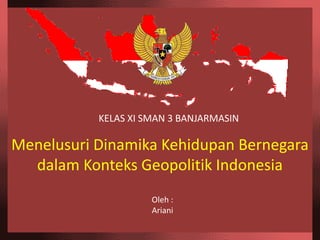 KELAS XI SMAN 3 BANJARMASIN
Oleh :
Ariani
Menelusuri Dinamika Kehidupan Bernegara
dalam Konteks Geopolitik Indonesia
 