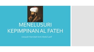 MENELUSURI
KEPIMPINANAL FATEH
Ustazah Hamidah binti Abdul Latif
 