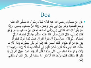 Doa

َ‫ل‬‫ا‬َ‫ق‬ ‫عنه‬ ‫هللا‬ ‫رضي‬ ٍ‫د‬‫و‬ُ‫ع‬ْ‫س‬َ‫م‬ ِ‫ْن‬‫ب‬‫ا‬ ْ‫ن‬َ‫ع‬
:
ُ‫س‬ َ‫ر‬ َ‫ل‬َ‫خ‬َ‫د‬
ُ َّ
‫َّللا‬ ‫ى‬َّ‫ل‬َ‫ص‬ ِ َّ
‫َّللا‬ ُ‫ل‬‫و‬
ِ‫ه‬ْ‫ي‬َ‫ل‬َ‫ع‬
ٍ
‫ر‬ْ‫ك‬َ‫ب‬ ‫ي‬ِ‫ب‬َ‫أ‬ َ‫ْن‬‫ي‬َ‫ب‬ َ‫و‬َُ َ‫و‬ َ‫د‬ ِ‫ج‬ْ‫س‬َ‫م‬ْ‫ال‬ َ‫م‬َّ‫ل‬َ‫س‬ َ‫و‬
َ‫ص‬ُ‫ي‬ ٍ‫د‬‫و‬ُ‫ع‬ْ‫س‬َ‫م‬ ُ‫ْن‬‫ب‬‫ا‬ ‫ا‬َ‫ذ‬ِ‫إ‬ َ‫و‬ ،َ‫ر‬َ‫م‬ُ‫ع‬ َ‫و‬
‫ا‬َ‫ذ‬ِ‫إ‬ َ‫و‬ ،‫ي‬ِ‫ل‬
‫ا‬ ِ
‫س‬ْ‫أ‬َ‫ر‬ ‫ى‬َ‫ل‬ِ‫إ‬ ‫ى‬َ‫ه‬َ‫ت‬ْ‫ن‬‫ا‬َ‫ف‬ ،َ‫ء‬‫ا‬َ‫س‬ِ‫الن‬ ُ‫أ‬َ‫ر‬ْ‫ق‬َ‫ي‬ َ‫و‬َُ
ٍ‫د‬‫و‬ُ‫ع‬ْ‫س‬َ‫م‬ ُ‫ْن‬‫ب‬‫ا‬ َ‫ل‬َ‫ع‬َ‫ج‬َ‫ف‬ ،ِ‫ة‬َ‫ئ‬‫ا‬ِ‫م‬ْ‫ل‬
َ‫و‬َُ َ‫و‬ ‫و‬ُ‫ع‬ْ‫د‬َ‫ي‬
ُ َّ
‫َّللا‬ ‫ى‬َّ‫ل‬َ‫ص‬ ُّ‫ي‬ِ‫ب‬َّ‫ن‬‫ال‬ َ‫ل‬‫ا‬َ‫ق‬َ‫ف‬ ،‫ي‬ِ‫ل‬َ‫ص‬ُ‫ي‬ ‫م‬ِ‫ئ‬‫ا‬َ‫ق‬
َ‫م‬َّ‫ل‬َ‫س‬ َ‫و‬ ِ‫ه‬ْ‫ي‬َ‫ل‬َ‫ع‬
:
«
ُ‫ت‬ ْ‫ل‬َ‫أ‬ْ‫س‬‫ا‬
ْ‫ل‬َ‫أ‬ْ‫س‬‫ا‬ ،ْ‫ه‬َ‫ط‬ْ‫ع‬
ْ‫ه‬َ‫ط‬ْ‫ع‬ُ‫ت‬
»
.
َ‫ل‬‫ا‬َ‫ق‬ َّ‫م‬ُ‫ث‬
:
«
َ‫أ‬َ‫ر‬ْ‫ق‬َ‫ي‬ ْ‫ن‬َ‫أ‬ ُ‫ه‬َّ‫ر‬َ‫س‬ ْ‫ن‬َ‫م‬
َ‫ف‬ َ‫ل‬ ِ
‫ز‬ْ‫ن‬ُ‫أ‬ ‫ا‬َ‫م‬َ‫ك‬ ‫ا‬ًّ‫ض‬َ‫غ‬ َ‫آن‬ ْ‫ر‬ُ‫ق‬ْ‫ال‬
ُ‫ه‬ْ‫أ‬َ‫ر‬ْ‫ق‬َ‫ي‬ْ‫ل‬
ٍ‫د‬ْ‫ب‬َ‫ع‬ ِ‫م‬ُ‫أ‬ ِ‫ْن‬‫ب‬‫ا‬ ِ‫ة‬َ‫ء‬‫ا‬َ‫ر‬ِ‫ق‬ِ‫ب‬
»
.
َ‫ح‬َ‫ب‬ْ‫ص‬َ‫أ‬ ‫ا‬َّ‫م‬َ‫ل‬َ‫ف‬
َ‫ب‬ُ‫ي‬ِ‫ل‬ ٍ
‫ر‬ْ‫ك‬َ‫ب‬ ‫و‬ُ‫ب‬َ‫أ‬ ِ‫ه‬ْ‫ي‬َ‫ل‬ِ‫إ‬ ‫ا‬َ‫د‬َ‫غ‬
ُ‫ه‬َ‫ل‬ َ‫ل‬‫ا‬َ‫ق‬ َ‫و‬ ،ُ‫ه‬ َ‫ر‬ِ‫ش‬
:
‫ا‬َ‫م‬
َ‫ل‬‫ا‬َ‫ق‬ ‫؟‬َ‫ة‬َ‫ح‬ ِ
‫ار‬َ‫ب‬ْ‫ال‬ َ َّ
‫َّللا‬ َ‫ت‬ْ‫ل‬َ‫أ‬َ‫س‬
:
ُ‫ت‬ْ‫ل‬ُ‫ق‬
:
ُ‫ه‬َّ‫الل‬
َ‫ي‬ َ
‫ال‬ ‫ا‬ً‫ن‬‫ا‬َ‫م‬‫ي‬ِ‫إ‬ َ‫ك‬ُ‫ل‬َ‫أ‬ْ‫س‬َ‫أ‬ ‫ي‬ِ‫ن‬ِ‫إ‬ َّ‫م‬
َ
‫ال‬ ‫ا‬ً‫م‬‫ي‬ِ‫ع‬َ‫ن‬ َ‫و‬ ،ُّ‫د‬َ‫ت‬ ْ‫ر‬
َّ‫ن‬َ‫ج‬ ‫ى‬َ‫ل‬ْ‫ع‬َ‫أ‬ ‫ي‬ِ‫ف‬ ٍ‫د‬َّ‫م‬َ‫ح‬ُ‫م‬ َ‫ة‬َ‫ق‬َ‫ف‬‫ا‬َ‫ر‬ُ‫م‬ َ‫و‬ ،ُ‫د‬َ‫ف‬ْ‫ن‬َ‫ي‬
ِ‫د‬ْ‫ل‬ُ‫خ‬ْ‫ال‬ ِ‫ة‬
.
َ‫ف‬ ،ُ‫ر‬َ‫م‬ُ‫ع‬ َ‫ء‬‫ا‬َ‫ج‬ َّ‫م‬ُ‫ث‬
ُ‫ه‬َ‫ل‬ َ‫ل‬‫ي‬ِ‫ق‬
:
‫ا‬َ‫ب‬َ‫أ‬ َّ‫ن‬ِ‫إ‬
َ‫ل‬‫ا‬َ‫ق‬ ،َ‫ك‬َ‫ق‬َ‫ب‬َ‫س‬ ْ‫د‬َ‫ق‬ ٍ
‫ر‬ْ‫ك‬َ‫ب‬
:
َ‫ب‬َ‫أ‬ ُ َّ
‫َّللا‬ ُ‫م‬َ‫ح‬ ْ‫ر‬َ‫ي‬
ْ‫ي‬َ‫خ‬ ‫ى‬َ‫ل‬ِ‫إ‬ ُ‫ه‬ُ‫ت‬ْ‫ق‬َ‫ب‬َ‫س‬ ‫ا‬َ‫م‬، ٍ
‫ر‬ْ‫ك‬َ‫ب‬ ‫ا‬
‫ي‬ِ‫ن‬َ‫ق‬َ‫ب‬َ‫س‬ َّ
‫ال‬ِ‫إ‬ ُّ‫ط‬َ‫ق‬ ٍ
‫ر‬
ِ‫ه‬ْ‫ي‬َ‫ل‬ِ‫إ‬
.
 