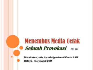 Menembus Media Cetak SebuahProvokasi Tri Wi DisodorkenpadaKnowledge-shared Forum LAN Batavia,  Maret/April 2011 