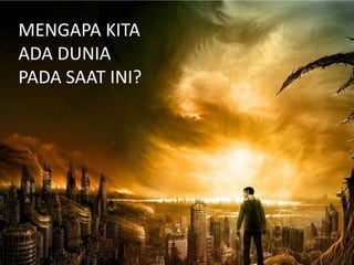 MENGAPA KITA
ADA DUNIA
PADA SAAT INI?
 