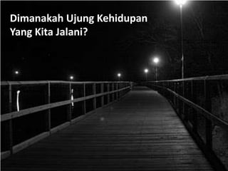 Dimanakah Ujung Kehidupan
Yang Kita Jalani?
 