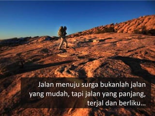 Jalan menuju surga bukanlah jalan
yang mudah, tapi jalan yang panjang,
                  terjal dan berliku…
 