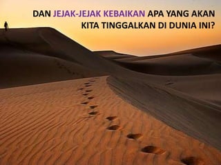 DAN JEJAK-JEJAK KEBAIKAN APA YANG AKAN
           KITA TINGGALKAN DI DUNIA INI?
 