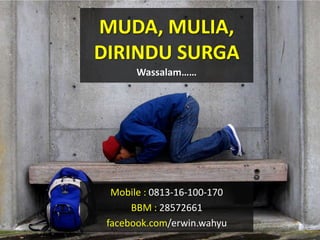 MUDA, MULIA,
DIRINDU SURGA
       Wassalam……




  Mobile : 0813-16-100-170
      BBM : 28572661
 facebook.com/erwin.wahyu
 