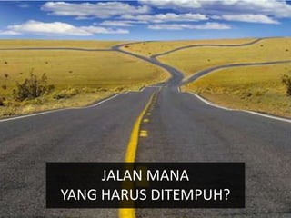 JALAN MANA
YANG HARUS DITEMPUH?
 