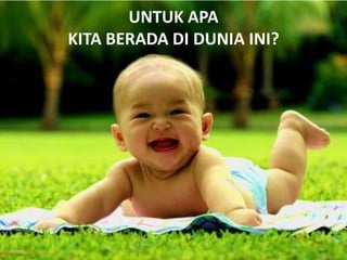 UNTUK APA
KITA BERADA DI DUNIA INI?
 