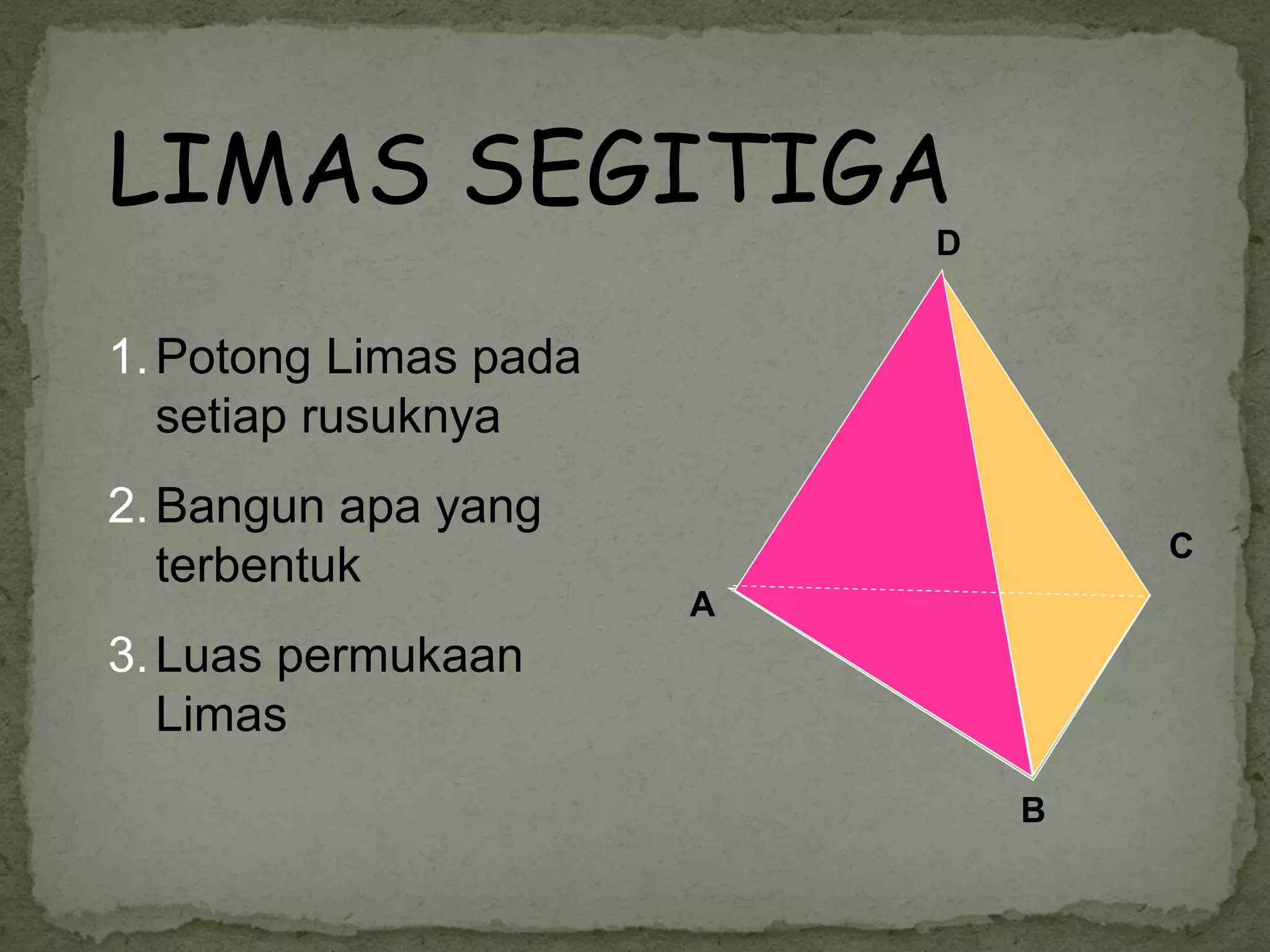 LIMAS SEGITIGA
                           D


1. Potong Limas pada
   setiap rusuknya
2. Bangun apa yang
                                   C
   terbentuk
                       A
3. Luas permukaan
   Limas
                               B
 