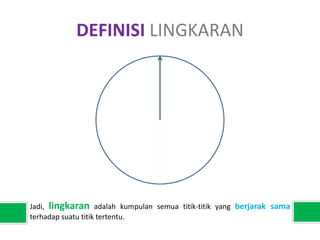 DEFINISI LINGKARAN
Jadi, lingkaran adalah kumpulan semua titik-titik yang berjarak sama
terhadap suatu titik tertentu.