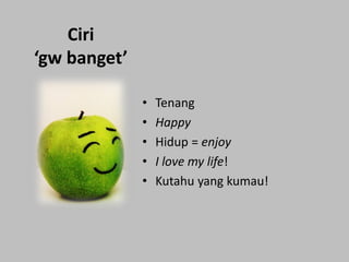 Ciri
‘gw banget’
•
•
•
•
•

Tenang
Happy
Hidup = enjoy
I love my life!
Kutahu yang kumau!

 