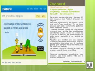 Zooburst
http://zooburst.com/
3 D pop up books- digital
storytelling- realidad aumentada-
libros 3D- libro interactivo
Es ...