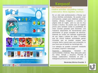 Kerpoof
http://www.kerpoof.com/
creative activities- storytelling- trabajo
colaborativo- libros digitales- escritura -
Es ...