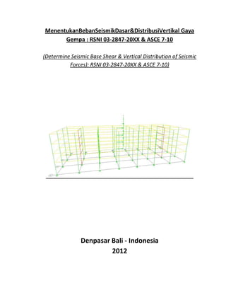 MenentukanBebanSeismikDasar&DistribusiVertikal Gaya
      Gempa : RSNI 03-2847-20XX & ASCE 7-10

(Determine Seismic Base Shear & Vertical Distribution of Seismic
          Forces): RSNI 03-2847-20XX & ASCE 7-10)




               Denpasar Bali - Indonesia
                        2012
 