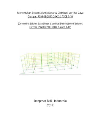 Menentukan Beban Seismik Dasar & Distribusi Vertikal Gaya
       Gempa : RSNI 03-2847-20XX & ASCE 7-10

(Determine Seismic Base Shear & Vertical Distribution of Seismic
          Forces): RSNI 03-2847-20XX & ASCE 7-10)




               Denpasar Bali - Indonesia
                        2012
 