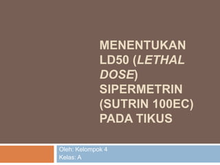 MENENTUKAN
LD50 (LETHAL
DOSE)
SIPERMETRIN
(SUTRIN 100EC)
PADA TIKUS
Oleh: Kelompok 4
Kelas: A

 