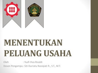MENENTUKAN
PELUANG USAHA
Oleh : Yusfi Ihza Rizaldi
Dosen Pengampu: Siti Durratu Nasiqiati R., S.T., M.T.
 