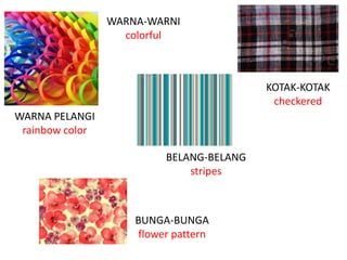 WARNA-WARNI
                   colorful



                                          KOTAK-KOTAK
                                           checkered
WARNA PELANGI
 rainbow color

                          BELANG-BELANG
                              stripes



                     BUNGA-BUNGA
                     flower pattern
 