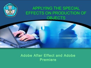 APPLYING THE SPECIAL
EFFECTS ON PRODUCTION OF
OBJECTS
Adobe After Effect and Adobe
Premiere
 