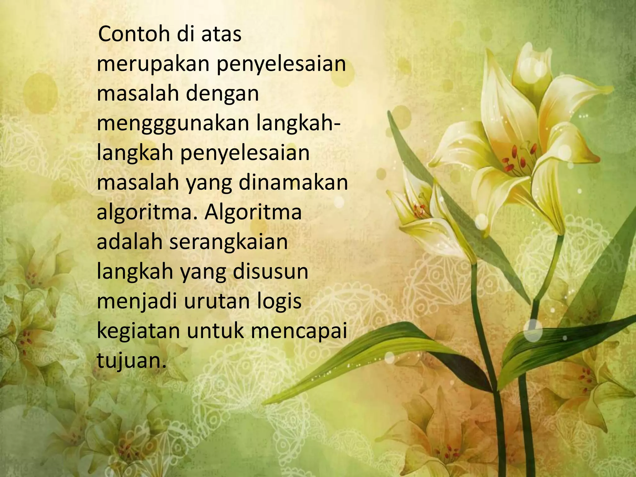 Contoh di atas
merupakan penyelesaian
masalah dengan
mengggunakan langkah-
langkah penyelesaian
masalah yang dinamakan
algoritma. Algoritma
adalah serangkaian
langkah yang disusun
menjadi urutan logis
kegiatan untuk mencapai
tujuan.
 