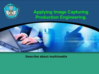 Applying Image Capturing
     Production Engineering.




Describe about multimedia
 