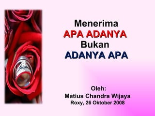 Menerima  APA ADANYA   B ukan  ADANYA APA Oleh: Matius Chandra Wijaya Roxy, 26 Oktober 2008 