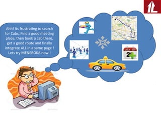 Ahh! Its frustrating to search
for Cabs, Find a good meeting
place, then book a cab there,
get a good route and finally
integrate ALL in a same page !
Lets try MENEROKA now !
 