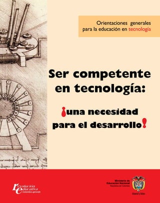 Orientaciones generales
      para la educación en tecnología




Ser competente
 en tecnología:
 ¡una necesidad
para el desarrollo                                 !



                      Ministerio de
                                Ministerio de
                Educación Nacional
                       Educación Nacional
                  República de Colombia
                           República de Colombia
 