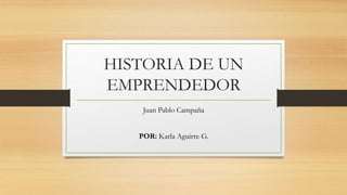 HISTORIA DE UN
EMPRENDEDOR
Juan Pablo Campaña
POR: Karla Aguirre G.
 