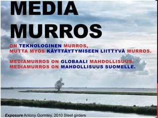 MEDIA
MURROSON TEKNOLOGINEN MURROS,
MUTTA MYÖS KÄYTTÄYTYMISEEN LIITTYVÄ MURROS.
MEDIAMURROS ON GLOBAALI MAHDOLLISUUS.
MEDIAMURROS ON MAHDOLLISUUS SUOMELLE.
Exposure Antony Gormley, 2010 Steel girders
 