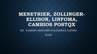 MENETRIER, ZOLLINGER-
ELLISON, LINFOMA,
CAMBIOS POSTQX
DR . YAMHIR GREGORIO SALDIERNA CASTRO
R1RX
 