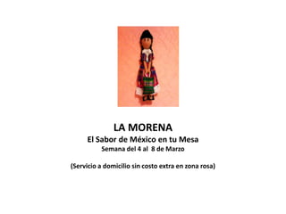 LA MORENA
     El Sabor de México en tu Mesa
          Semana del 4 al 8 de Marzo

(Servicio a domicilio sin costo extra en zona rosa)
 