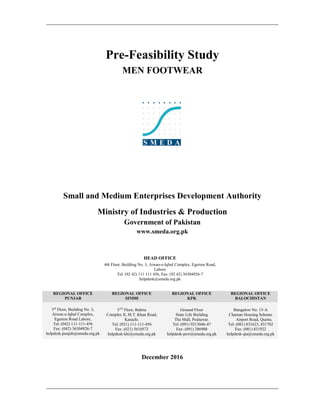 Pre-Feasibility Study
MEN FOOTWEAR
Small and Medium Enterprises Development Authority
Ministry of Industries & Production
Government of Pakistan
www.smeda.org.pk
HEAD OFFICE
4th Floor, Building No. 3, Aiwan-e-Iqbal Complex, Egerton Road,
Lahore
Tel: (92 42) 111 111 456, Fax: (92 42) 36304926-7
helpdesk@smeda.org.pk
REGIONAL OFFICE
PUNJAB
REGIONAL OFFICE
SINDH
REGIONAL OFFICE
KPK
REGIONAL OFFICE
BALOCHISTAN
3rd
Floor, Building No. 3,
Aiwan-e-Iqbal Complex,
Egerton Road Lahore,
Tel: (042) 111-111-456
Fax: (042) 36304926-7
helpdesk.punjab@smeda.org.pk
5TH
Floor, Bahria
Complex II, M.T. Khan Road,
Karachi.
Tel: (021) 111-111-456
Fax: (021) 5610572
helpdesk-khi@smeda.org.pk
Ground Floor
State Life Building
The Mall, Peshawar.
Tel: (091) 9213046-47
Fax: (091) 286908
helpdesk-pew@smeda.org.pk
Bungalow No. 15-A
Chaman Housing Scheme
Airport Road, Quetta.
Tel: (081) 831623, 831702
Fax: (081) 831922
helpdesk-qta@smeda.org.pk
December 2016
 