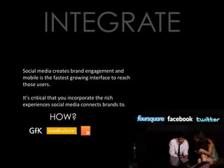 Social media creates brand engagement and mobile is the fastest growing interface to reach those users. It’s critical that you incorporate the rich experiences social media connects brands to. HOW? 