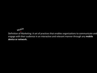 ^ Mobile Definition of Marketing: A set of practices that enables organizations to communicate and engage with their audience in an interactive and relevant manner through any  mobile  device or network. 