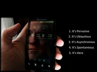 1. It’s Pervasive 2. It’s Ubiquitous  3. It’s Asynchronous  4. It’s Spontaneous 5. It’s Here 