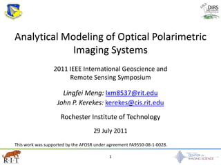 1 Analytical Modeling of Optical Polarimetric Imaging Systems 2011 IEEE International Geoscience and  Remote Sensing Symposium LingfeiMeng: lxm8537@rit.edu John P. Kerekes: kerekes@cis.rit.edu Rochester Institute of Technology 29 July 2011 This work was supported by the AFOSR under agreement FA9550-08-1-0028. 