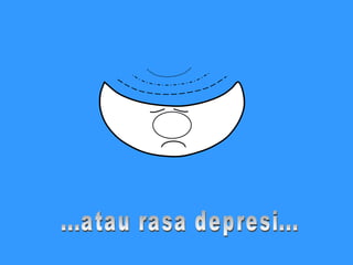 ...atau rasa depresi... 