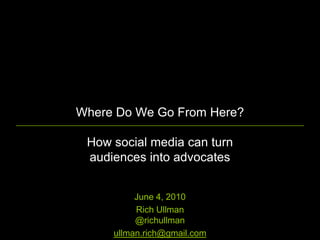 Where Do We Go From Here?

 How social media can turn
 audiences into advocates


          June 4, 2010
          Rich Ullman
          @richullman
     ullman.rich@gmail.com
 