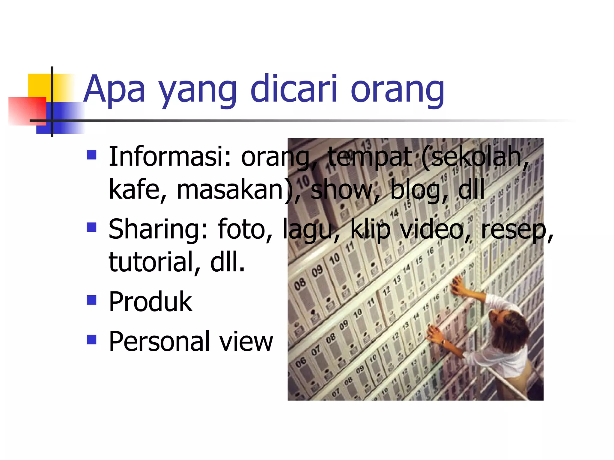 Apa yang dicari orang Informasi: orang, tempat (sekolah, kafe, masakan), show, blog, dll Sharing:  foto , lagu, klip video, resep, tutorial, dll. Produk Personal view 