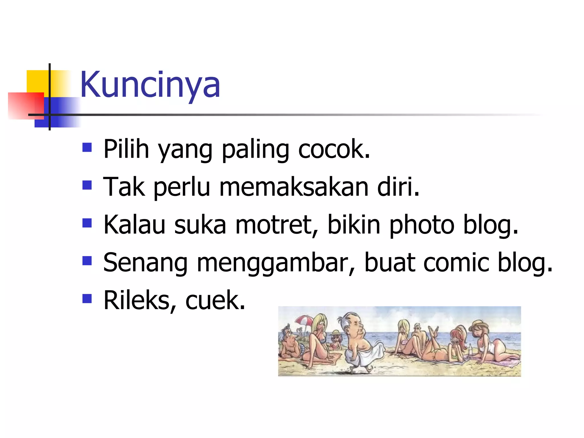 Kuncinya Pilih yang paling cocok.  Tak perlu memaksakan diri. Kalau suka motret, bikin photo blog. Senang menggambar, buat comic blog. Rileks, cuek. 